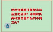 汤臣倍健益生菌绿盒与蓝盒的区别？详细解析两种益生菌产品的不同之处？