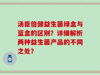 汤臣倍健益生菌绿盒与蓝盒的区别？详细解析两种益生菌产品的不同之处？