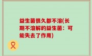 益生菌很久都不溶(长期不溶解的益生菌：可能失去了作用)