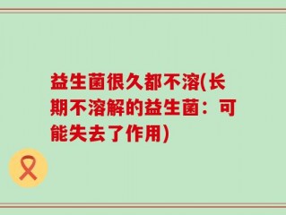 益生菌很久都不溶(长期不溶解的益生菌：可能失去了作用)