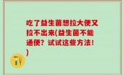 吃了益生菌想拉大便又拉不出来(益生菌不能通便？试试这些方法！)