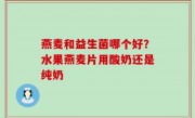 燕麦和益生菌哪个好？水果燕麦片用酸奶还是纯奶