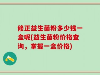 修正益生菌粉多少钱一盒呢(益生菌粉价格查询，掌握一盒价格)