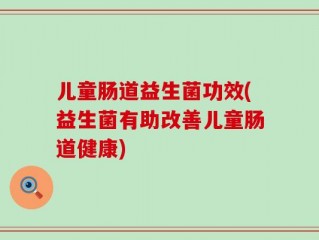 儿童肠道益生菌功效(益生菌有助改善儿童肠道健康)
