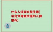 什么人适宜吃益生菌(适合食用益生菌的人群推荐)