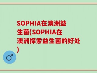 SOPHIA在澳洲益生菌(SOPHIA在澳洲探索益生菌的好处)
