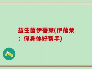 益生菌伊蓓莱(伊蓓莱：你身体好帮手)