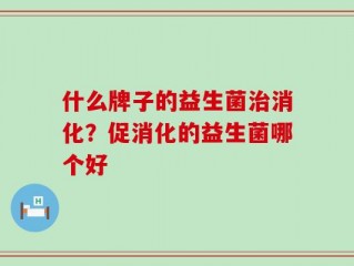 什么牌子的益生菌治消化？促消化的益生菌哪个好