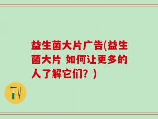 益生菌大片广告(益生菌大片 如何让更多的人了解它们？)