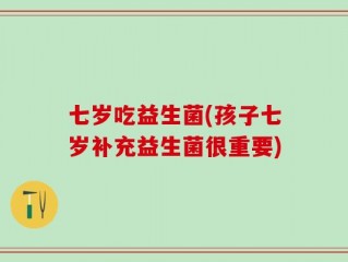 七岁吃益生菌(孩子七岁补充益生菌很重要)