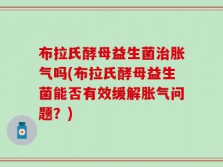 布拉氏酵母益生菌治胀气吗(布拉氏酵母益生菌能否有效缓解胀气问题？)