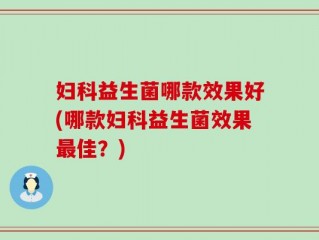 妇科益生菌哪款效果好(哪款妇科益生菌效果最佳？)