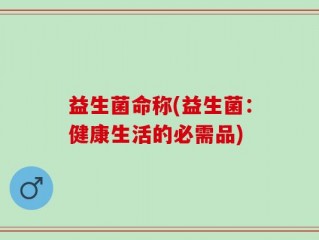 益生菌命称(益生菌：健康生活的必需品)