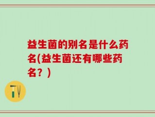 益生菌的别名是什么药名(益生菌还有哪些药名？)