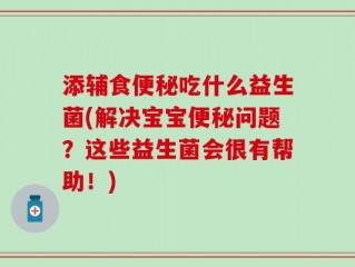 添辅食便秘吃什么益生菌(解决宝宝便秘问题？这些益生菌会很有帮助！)