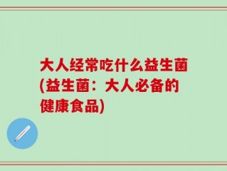 大人经常吃什么益生菌(益生菌：大人必备的健康食品)