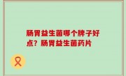 肠胃益生菌哪个牌子好点？肠胃益生菌药片