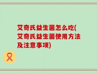 艾奇氏益生菌怎么吃(艾奇氏益生菌使用方法及注意事项)