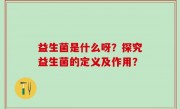 益生菌是什么呀？探究益生菌的定义及作用？