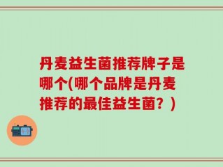 丹麦益生菌推荐牌子是哪个(哪个品牌是丹麦推荐的最佳益生菌？)