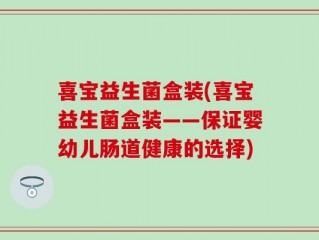 喜宝益生菌盒装(喜宝益生菌盒装——保证婴幼儿肠道健康的选择)