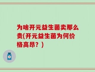 为啥开元益生菌卖那么贵(开元益生菌为何价格高昂？)