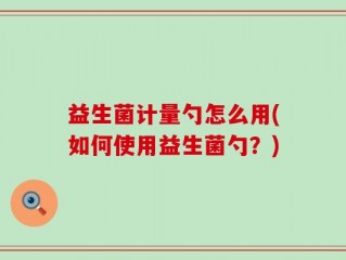 益生菌计量勺怎么用(如何使用益生菌勺？)