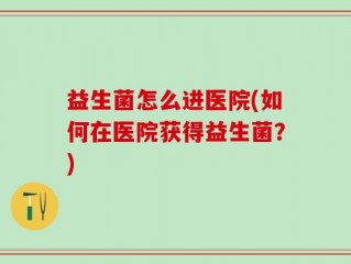 益生菌怎么进医院(如何在医院获得益生菌？)