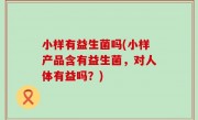 小样有益生菌吗(小样产品含有益生菌，对人体有益吗？)