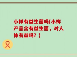 小样有益生菌吗(小样产品含有益生菌，对人体有益吗？)