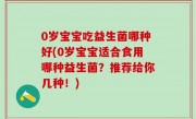0岁宝宝吃益生菌哪种好(0岁宝宝适合食用哪种益生菌？推荐给你几种！)