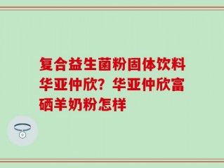 复合益生菌粉固体饮料华亚仲欣？华亚仲欣富硒羊奶粉怎样