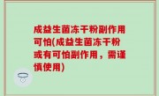 成益生菌冻干粉副作用可怕(成益生菌冻干粉或有可怕副作用，需谨慎使用)