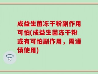 成益生菌冻干粉副作用可怕(成益生菌冻干粉或有可怕副作用，需谨慎使用)