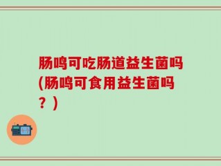 肠鸣可吃肠道益生菌吗(肠鸣可食用益生菌吗？)