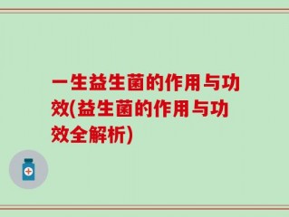 一生益生菌的作用与功效(益生菌的作用与功效全解析)