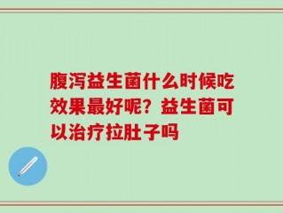 腹泻益生菌什么时候吃效果最好呢？益生菌可以治疗拉肚子吗