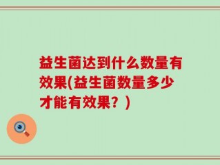 益生菌达到什么数量有效果(益生菌数量多少才能有效果？)