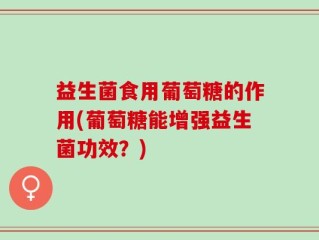 益生菌食用葡萄糖的作用(葡萄糖能增强益生菌功效？)