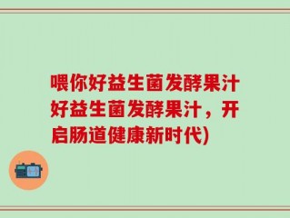 喂你好益生菌发酵果汁好益生菌发酵果汁，开启肠道健康新时代)