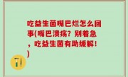 吃益生菌嘴巴烂怎么回事(嘴巴溃疡？别着急，吃益生菌有助缓解！)