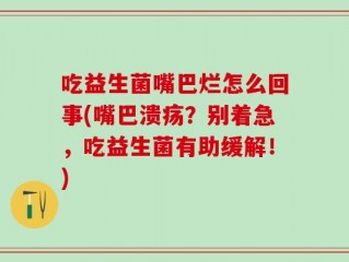 吃益生菌嘴巴烂怎么回事(嘴巴溃疡？别着急，吃益生菌有助缓解！)