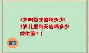3岁喝益生菌喝多少(3岁儿童每天应喝多少益生菌？)