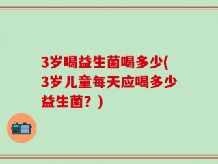 3岁喝益生菌喝多少(3岁儿童每天应喝多少益生菌？)