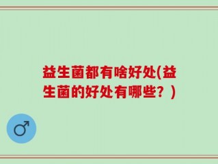 益生菌都有啥好处(益生菌的好处有哪些？)