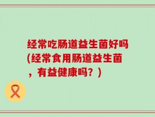 经常吃肠道益生菌好吗(经常食用肠道益生菌，有益健康吗？)