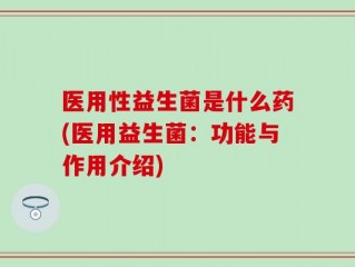 医用性益生菌是什么药(医用益生菌：功能与作用介绍)