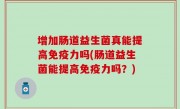 增加肠道益生菌真能提高免疫力吗(肠道益生菌能提高免疫力吗？)