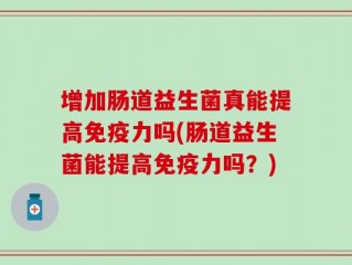 增加肠道益生菌真能提高免疫力吗(肠道益生菌能提高免疫力吗？)