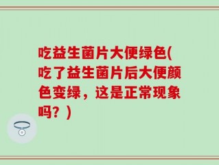 吃益生菌片大便绿色(吃了益生菌片后大便颜色变绿，这是正常现象吗？)